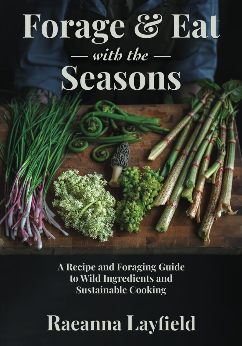 FORAGE & EAT WITH THE SEASONS: A Recipe and Foraging Guide to Wild Ingredients and Sustainable Cooking